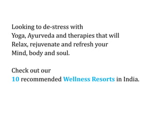 Looking to de-stress with
Yoga, Ayurveda and therapies that will
Relax, rejuvenate and refresh your
Mind, body and soul.
Check out our
10 recommended Wellness Resorts in India.
 