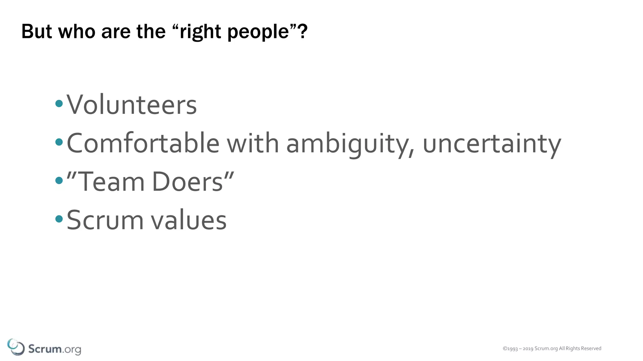©1993 – 2019 Scrum.org All Rights Reserved
But who are the “right people”?
•Volunteers
•Comfortable with ambiguity, uncertainty
•”Team Doers”
•Scrum values
 