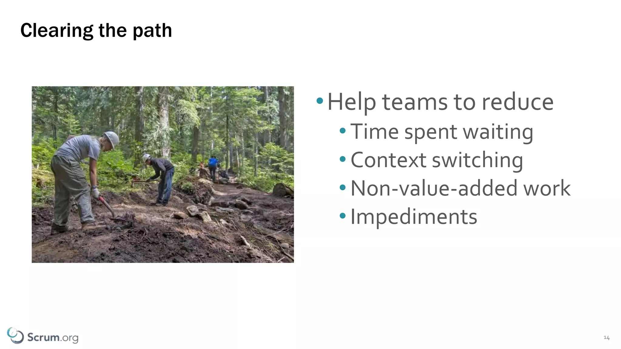 ©1993 – 2019 Scrum.org All Rights Reserved
Clearing the path
•Help teams to reduce
•Time spent waiting
•Context switching
•Non-value-added work
•Impediments
14
 