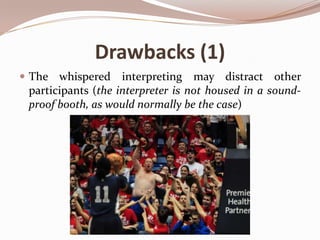 Drawbacks (1)
 The

whispered interpreting may distract other
participants (the interpreter is not housed in a soundproof booth, as would normally be the case)

 
