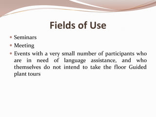 Fields of Use
 Seminars
 Meeting
 Events with a very small number of participants who

are in need of language assistance, and who
themselves do not intend to take the floor Guided
plant tours

 