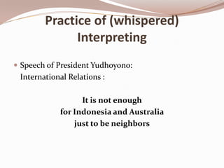 Practice of (whispered)
Interpreting
 Speech of President Yudhoyono:

International Relations :

It is not enough
for Indonesia and Australia
just to be neighbors

 