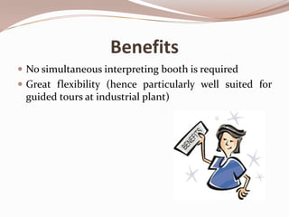 Benefits
 No simultaneous interpreting booth is required
 Great flexibility (hence particularly well suited for

guided tours at industrial plant)

 