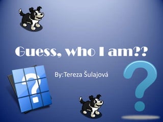 Guess, who I am??
     By:Tereza Šulajová
 