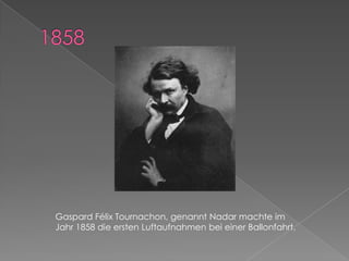 1858Gaspard Félix Tournachon, genannt Nadar machte im Jahr 1858 die ersten Luftaufnahmen bei einer Ballonfahrt. 
