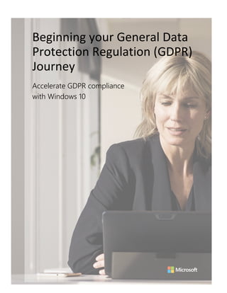 Beginning your General Data
Protection Regulation (GDPR)
Journey
Accelerate GDPR compliance
with Windows 10
 