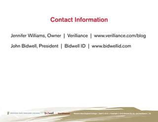 Contact Information

Jennifer Williams, Owner | Verilliance | www.verilliance.com/blog

John Bidwell, President | Bidwell ID | www.bidwellid.com




                              Western New England College | April 7, 2010 | Copyright © 2010 Bidwell ID, Inc. and Verilliance | 25
 