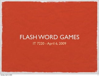 FLASH WORD GAMES
                           IT 7220 - April 6, 2009




Sunday, April 5, 2009                                1
 
