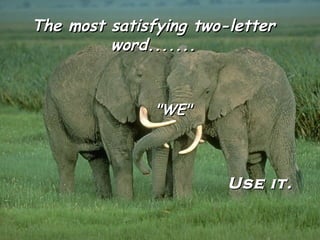 The most satisfying two-letter
         word.......


               "WE"




                        Use it.
 