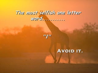 The most selfish one letter word........... &quot;I&quot; Avoid it. 