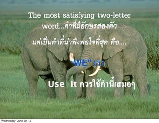 The most satisfying two-letter
                      word...คำที่มีอักษรสองตัว
                         แตเปนคำที่นาพึงพอใจที่สุด คือ....

                                       “WE”     เรา
                              Use it       ควรใชคำนี้เสมอๆ

Wednesday, June 20, 12
 