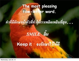 The most pleasing
                           five-letter word.

       คำที่มีอักษรหาตัวที่ทำใหเราเพลิดเพลินที่สุด...

                             SMILE     ยิ้ม
                         Keep it   จงรักษาไวใหดี

Wednesday, June 20, 12
 
