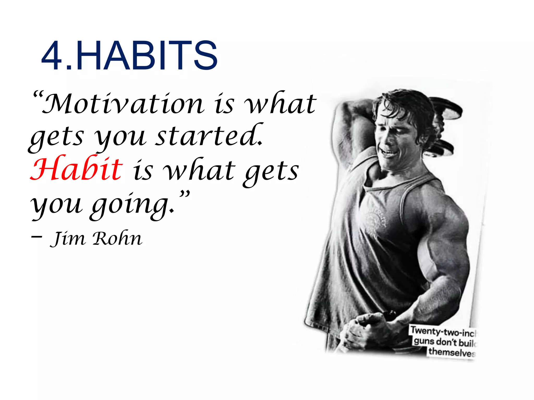 4.HABITS
“Motivation is what
gets you started.
Habit is what gets
you going.”
– Jim Rohn
 