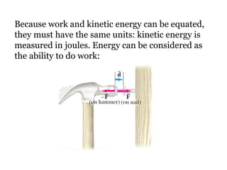 Because work and kinetic energy can be equated, they must have the same units: kinetic energy is measured in joules. Energy can be considered as the ability to do work: 