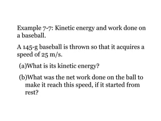 Example 7-7: Kinetic energy and work done on a baseball. A 145-g baseball is thrown so that it acquires a speed of 25 m/s.  What is its kinetic energy?  What was the net work done on the ball to make it reach this speed, if it started from rest? 