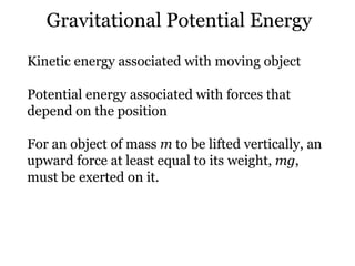 Gravitational Potential Energy Kinetic energy associated with moving object Potential energy associated with forces that depend on the position For an object of mass  m  to be lifted vertically, an upward force at least equal to its weight,  mg , must be exerted on it. 