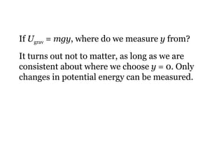 If  U grav  =  mgy , where do we measure  y  from? It turns out not to matter, as long as we are consistent about where we choose  y  = 0. Only changes in potential energy can be measured. 