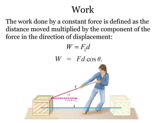 Work The work done by a constant force is defined as the distance moved multiplied by the component of the force in the direction of displacement: 