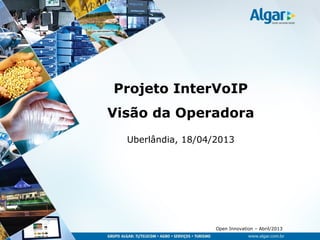 Open Innovation – Abril/2013
Projeto InterVoIP
Visão da Operadora
Uberlândia, 18/04/2013
 