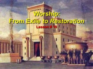 Worship:  From Exile to Restoration Lesson # 10 