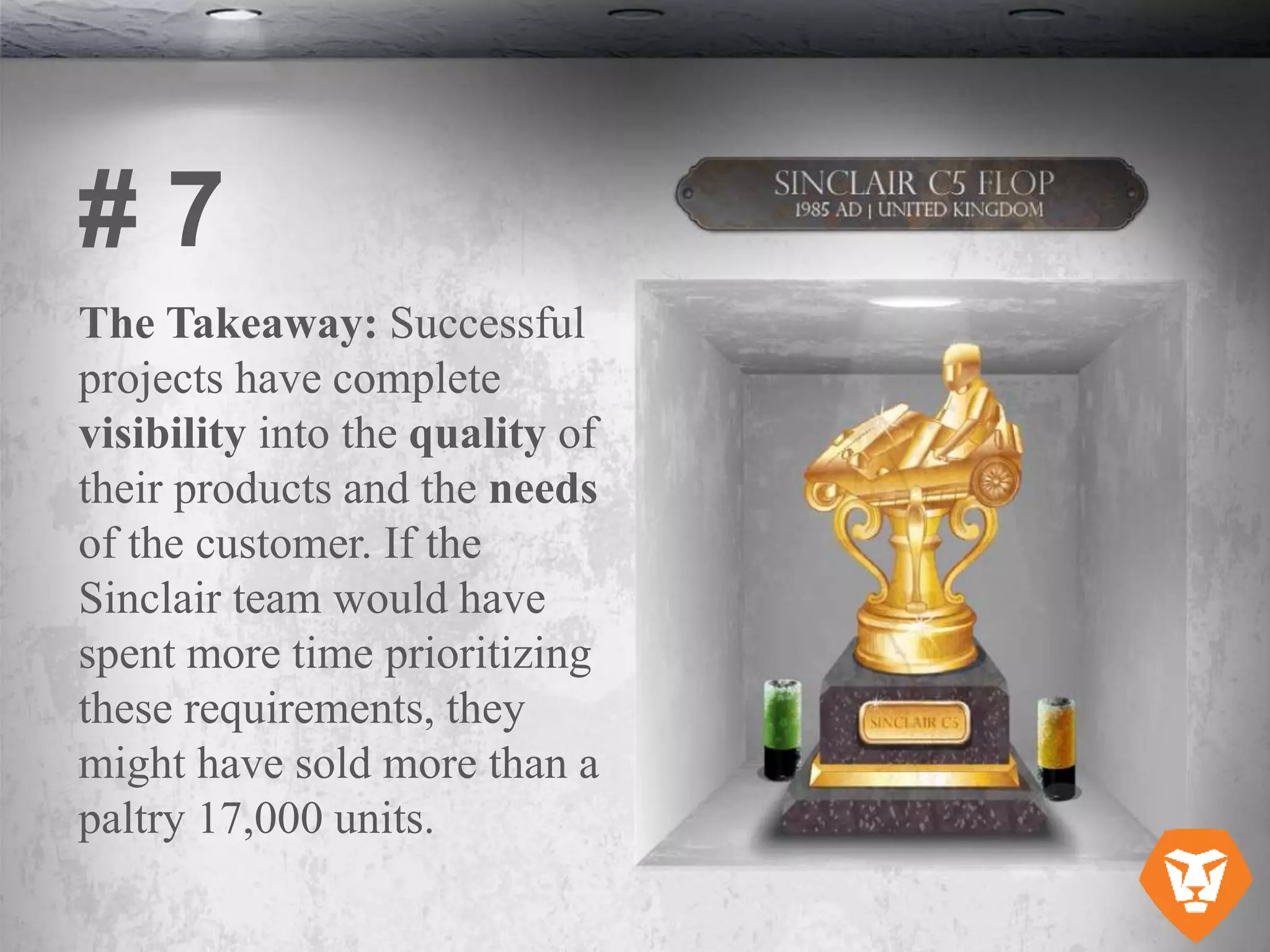The Takeaway: Successful
projects have complete
visibility into the quality of
their products and the needs
of the customer. If the
Sinclair team would have
spent more time prioritizing
these requirements, they
might have sold more than a
paltry 17,000 units.
# 7
 