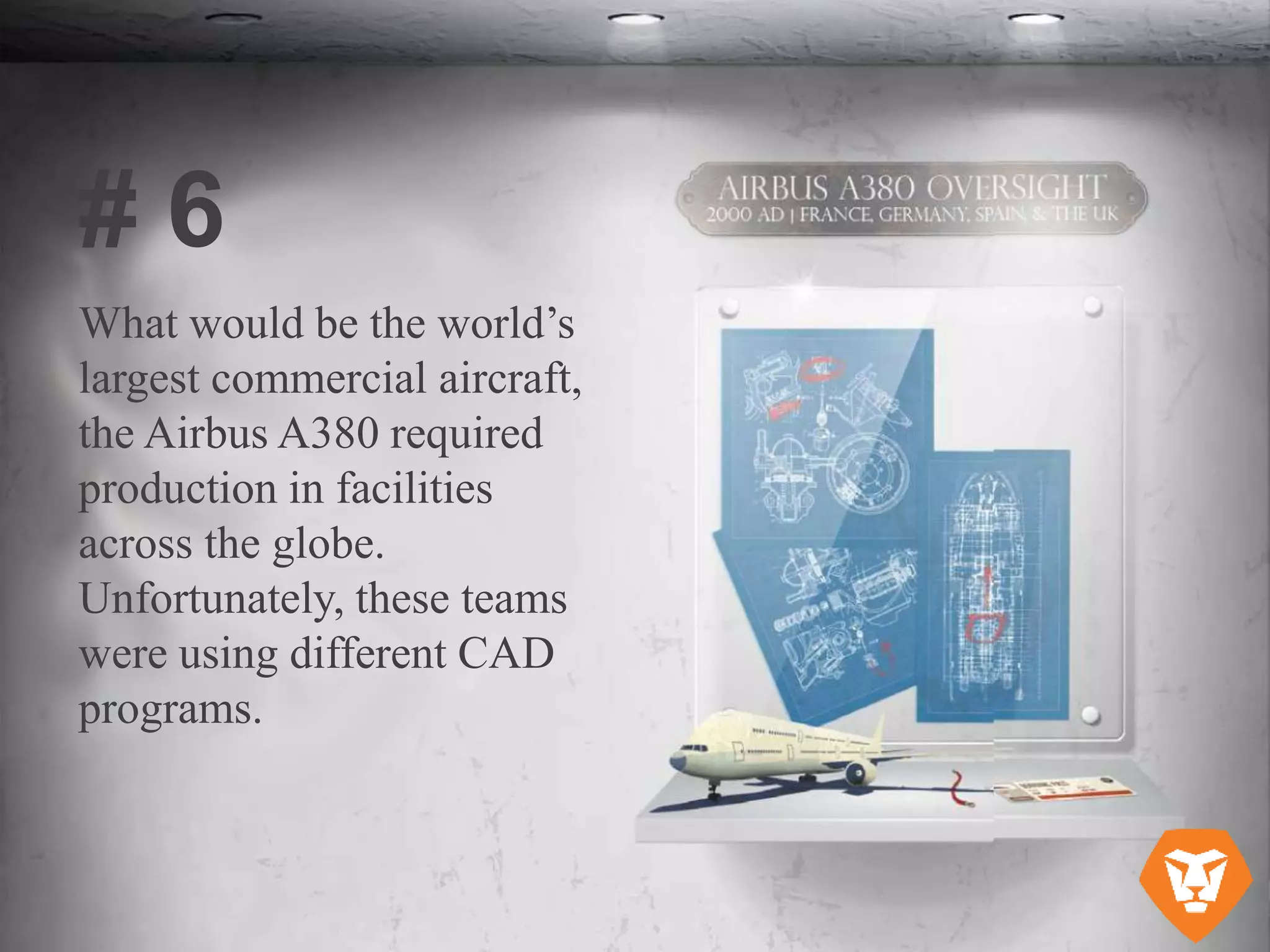 What would be the world’s
largest commercial aircraft,
the Airbus A380 required
production in facilities
across the globe.
Unfortunately, these teams
were using different CAD
programs.
# 6
 