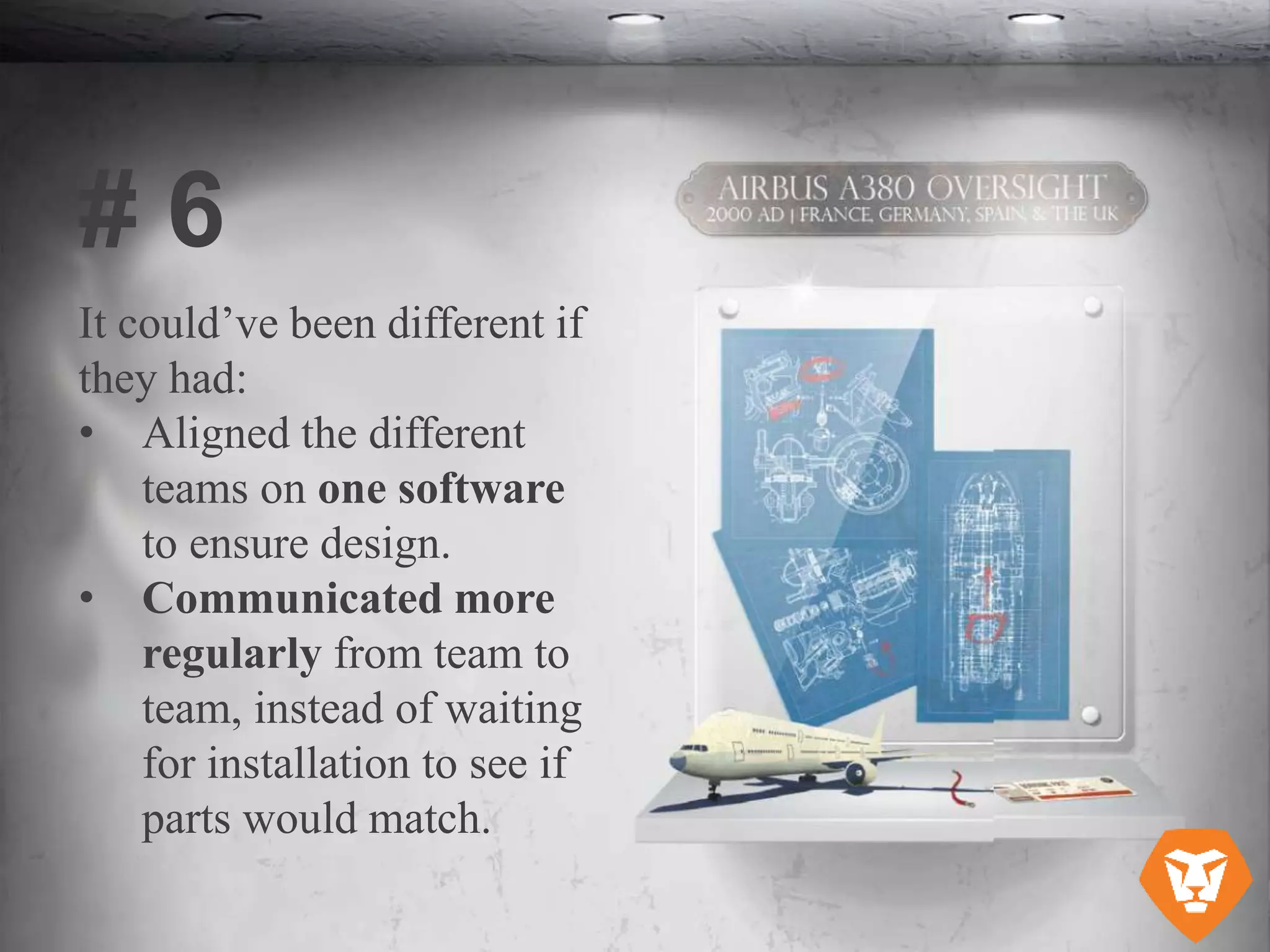 It could’ve been different if
they had:
• Aligned the different
teams on one software
to ensure design.
• Communicated more
regularly from team to
team, instead of waiting
for installation to see if
parts would match.
# 6
 