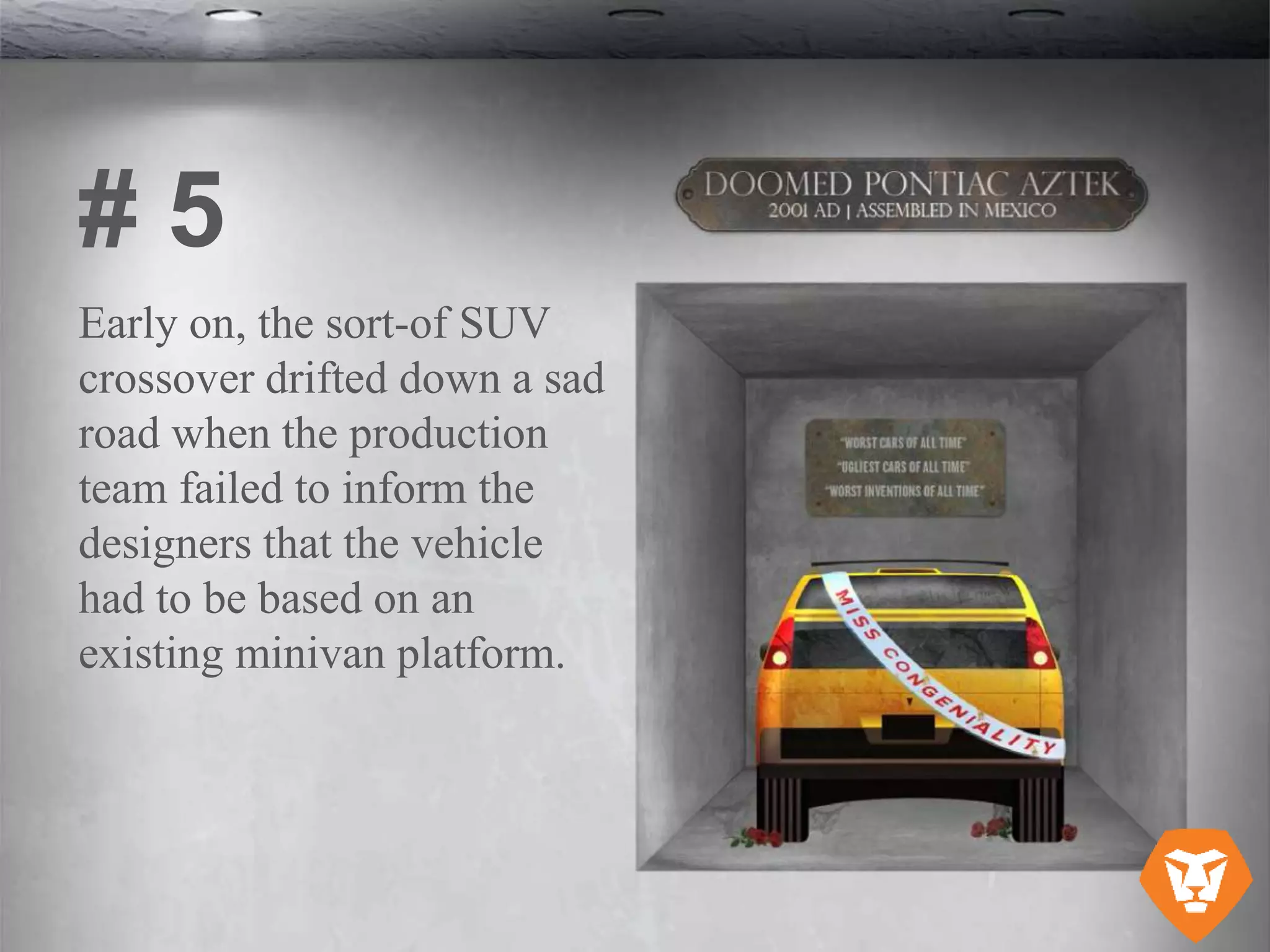 Early on, the sort-of SUV
crossover drifted down a sad
road when the production
team failed to inform the
designers that the vehicle
had to be based on an
existing minivan platform.
# 5
 