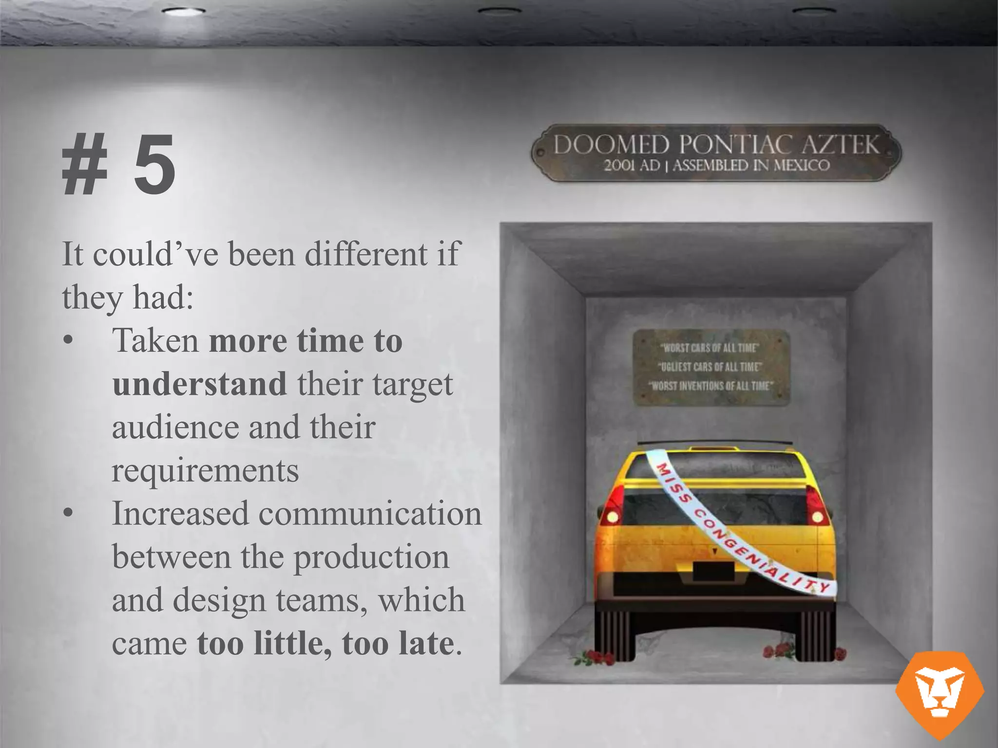 It could’ve been different if
they had:
• Taken more time to
understand their target
audience and their
requirements
• Increased communication
between the production
and design teams, which
came too little, too late.
# 5
 