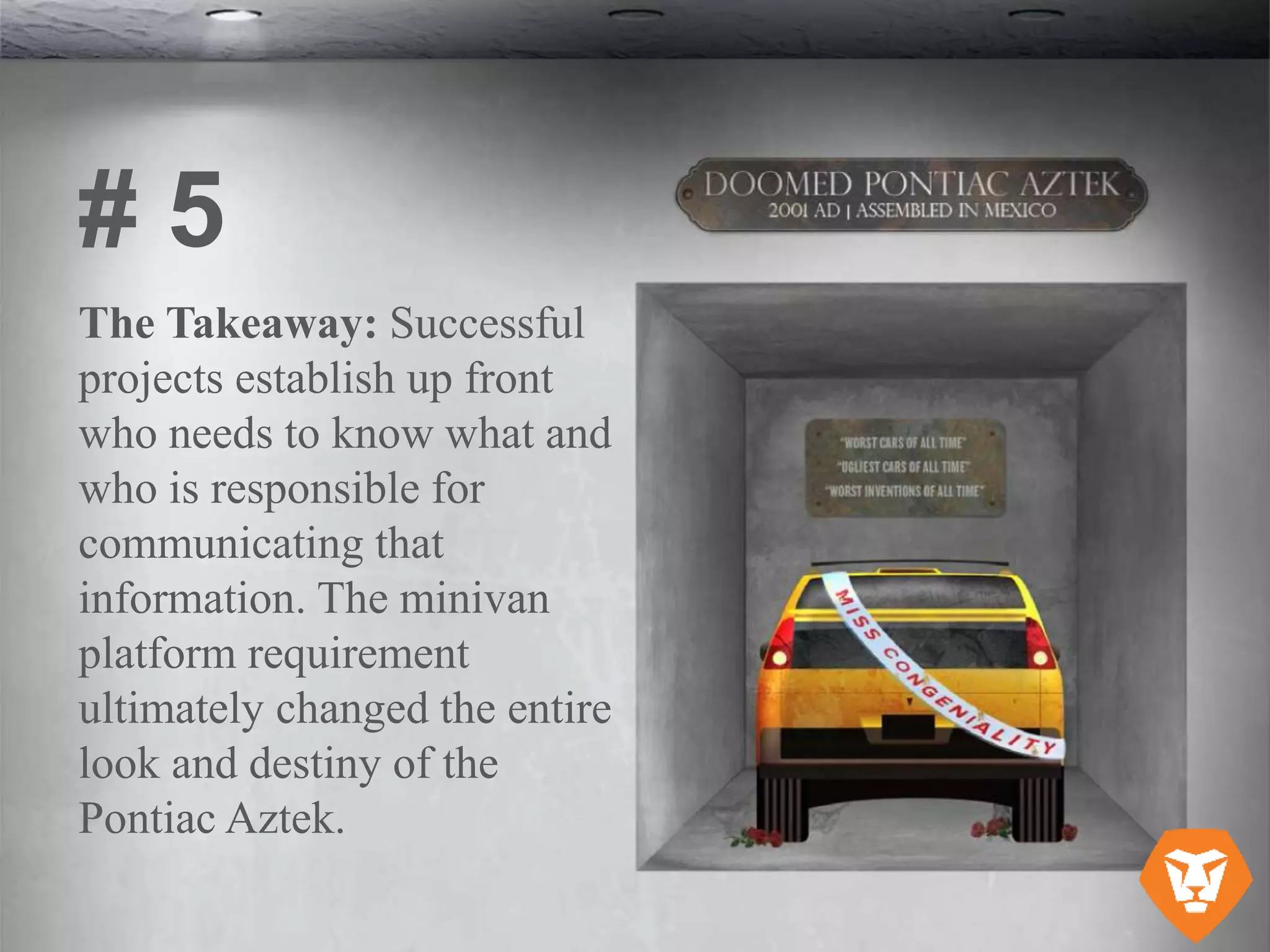 The Takeaway: Successful
projects establish up front
who needs to know what and
who is responsible for
communicating that
information. The minivan
platform requirement
ultimately changed the entire
look and destiny of the
Pontiac Aztek.
# 5
 