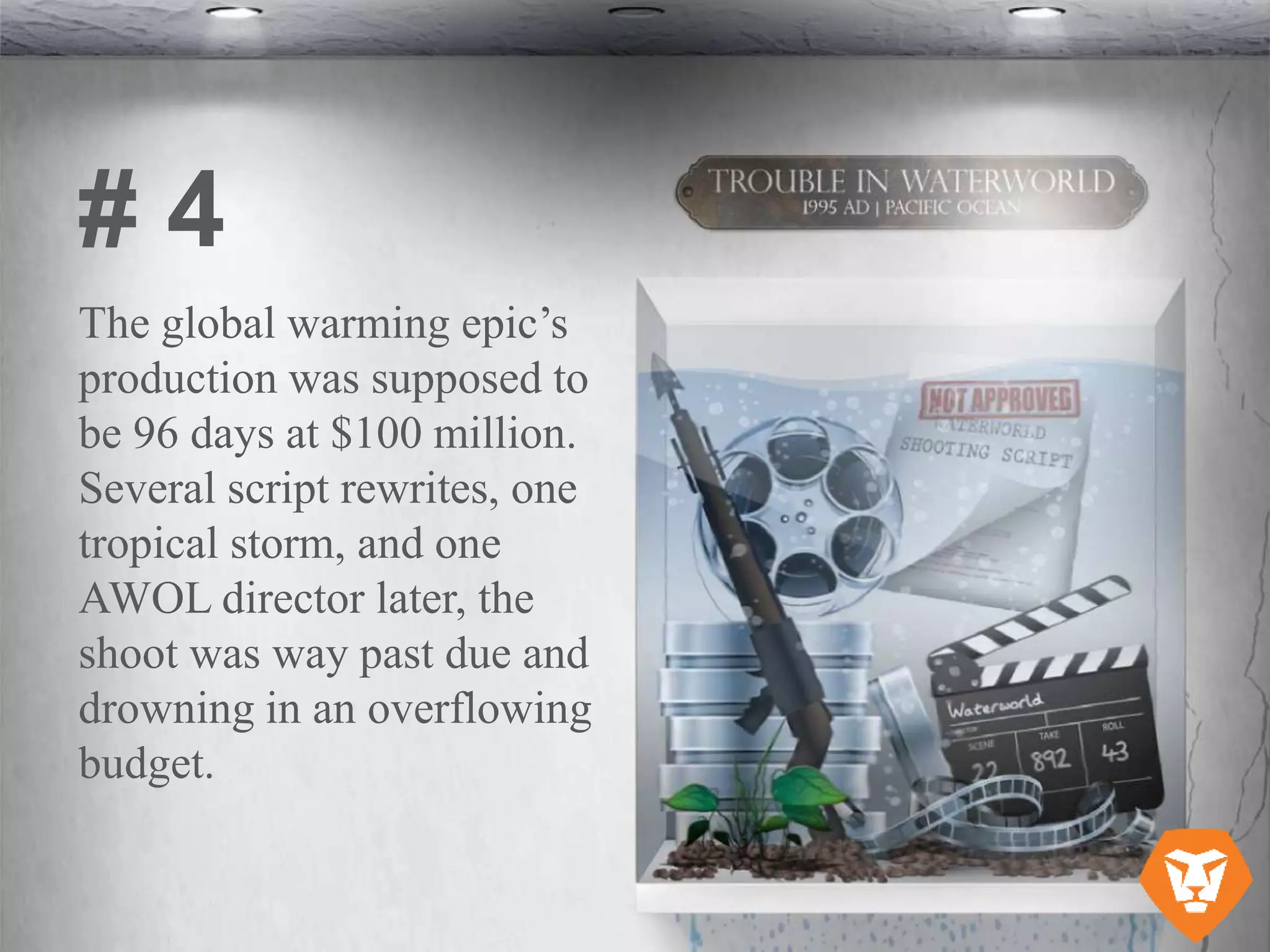 The global warming epic’s
production was supposed to
be 96 days at $100 million.
Several script rewrites, one
tropical storm, and one
AWOL director later, the
shoot was way past due and
drowning in an overflowing
budget.
# 4
 