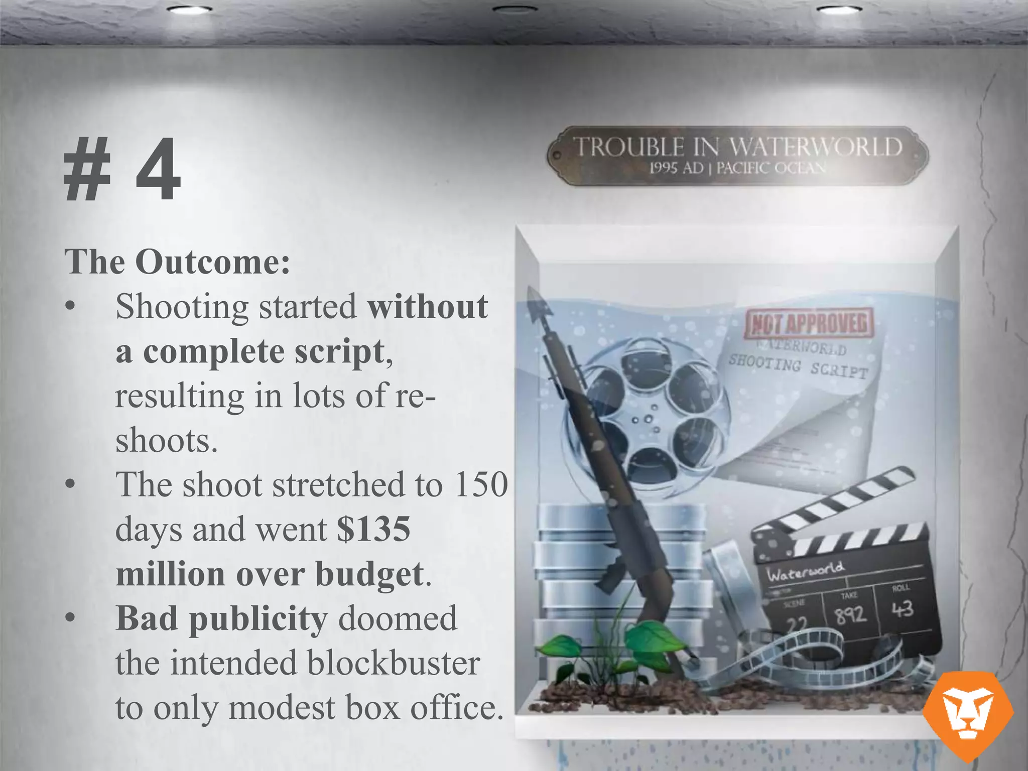 The Outcome:
• Shooting started without
a complete script,
resulting in lots of re-
shoots.
• The shoot stretched to 150
days and went $135
million over budget.
• Bad publicity doomed
the intended blockbuster
to only modest box office.
# 4
 