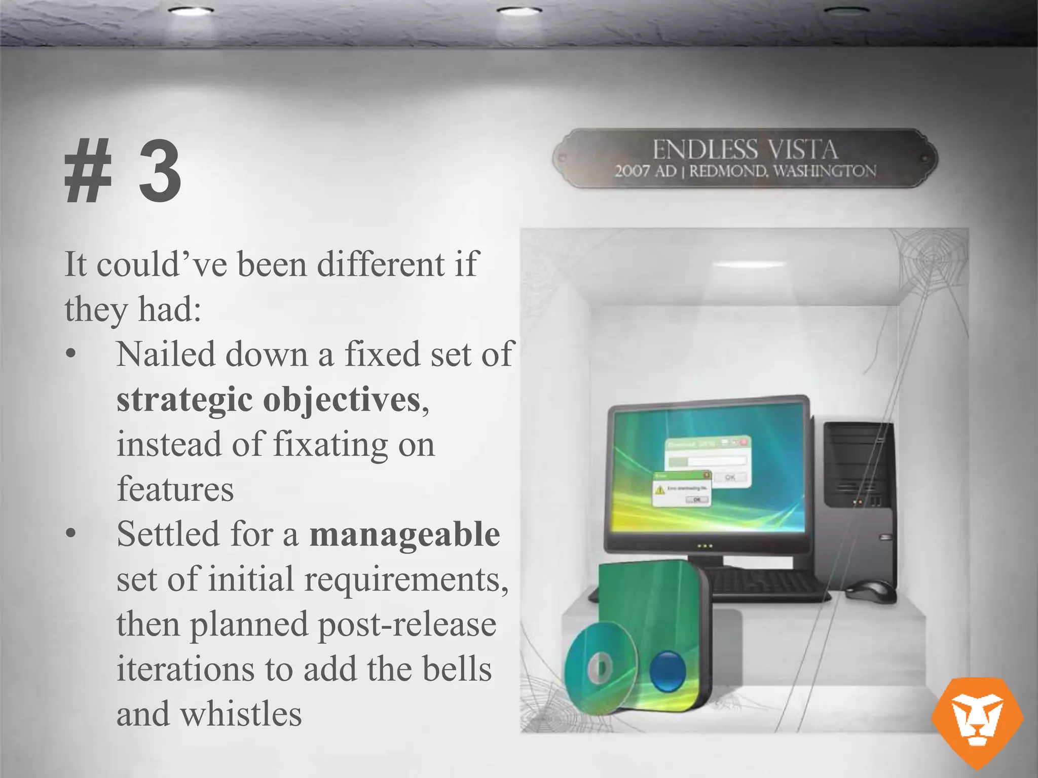It could’ve been different if
they had:
• Nailed down a fixed set of
strategic objectives,
instead of fixating on
features
• Settled for a manageable
set of initial requirements,
then planned post-release
iterations to add the bells
and whistles
# 3
 