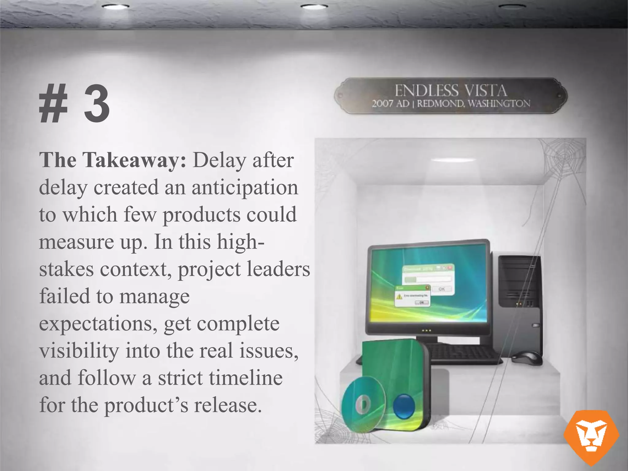 The Takeaway: Delay after
delay created an anticipation
to which few products could
measure up. In this high-
stakes context, project leaders
failed to manage
expectations, get complete
visibility into the real issues,
and follow a strict timeline
for the product’s release.
# 3
 