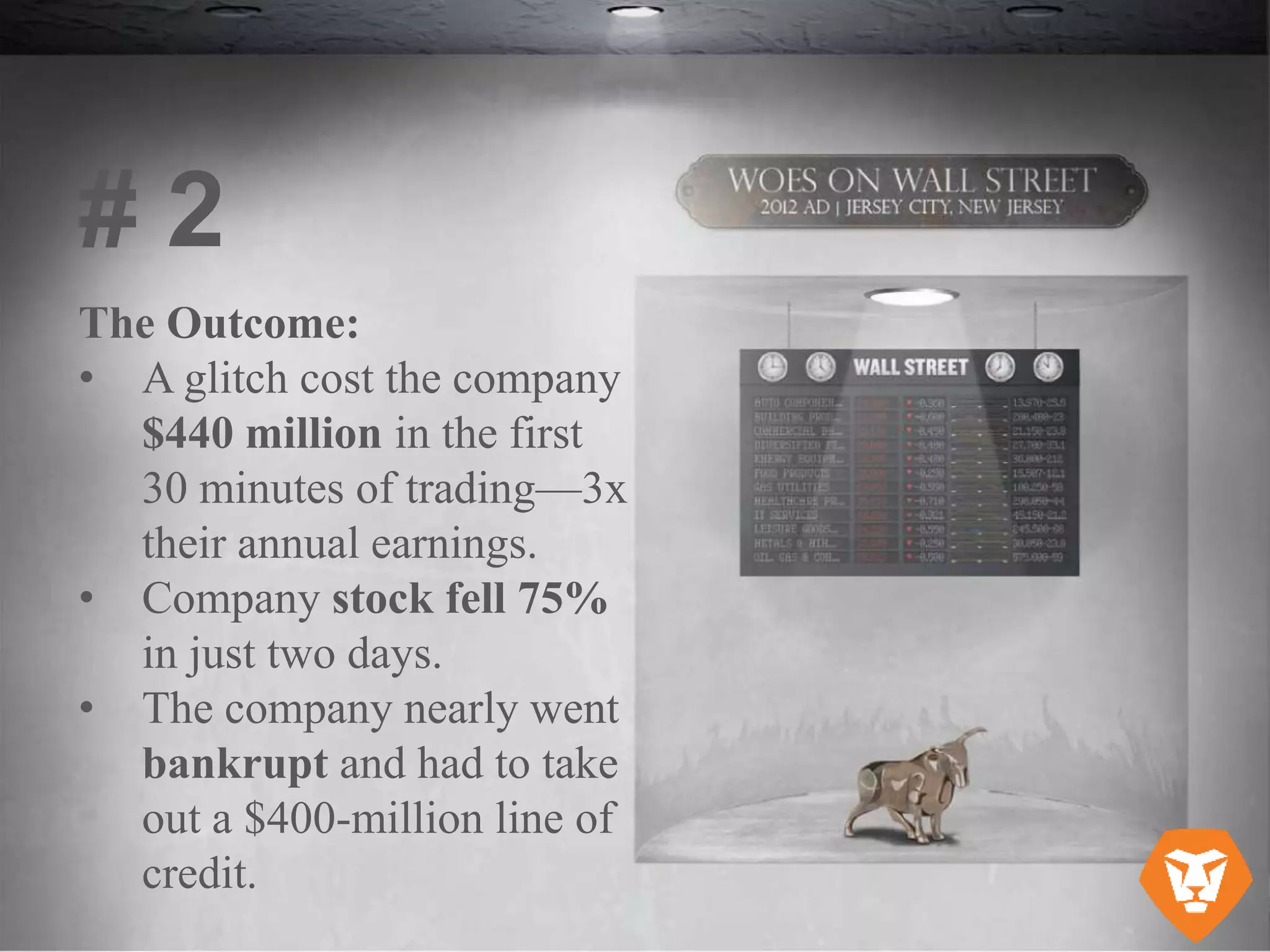 The Outcome:
• A glitch cost the company
$440 million in the first
30 minutes of trading—3x
their annual earnings.
• Company stock fell 75%
in just two days.
• The company nearly went
bankrupt and had to take
out a $400-million line of
credit.
# 2
 