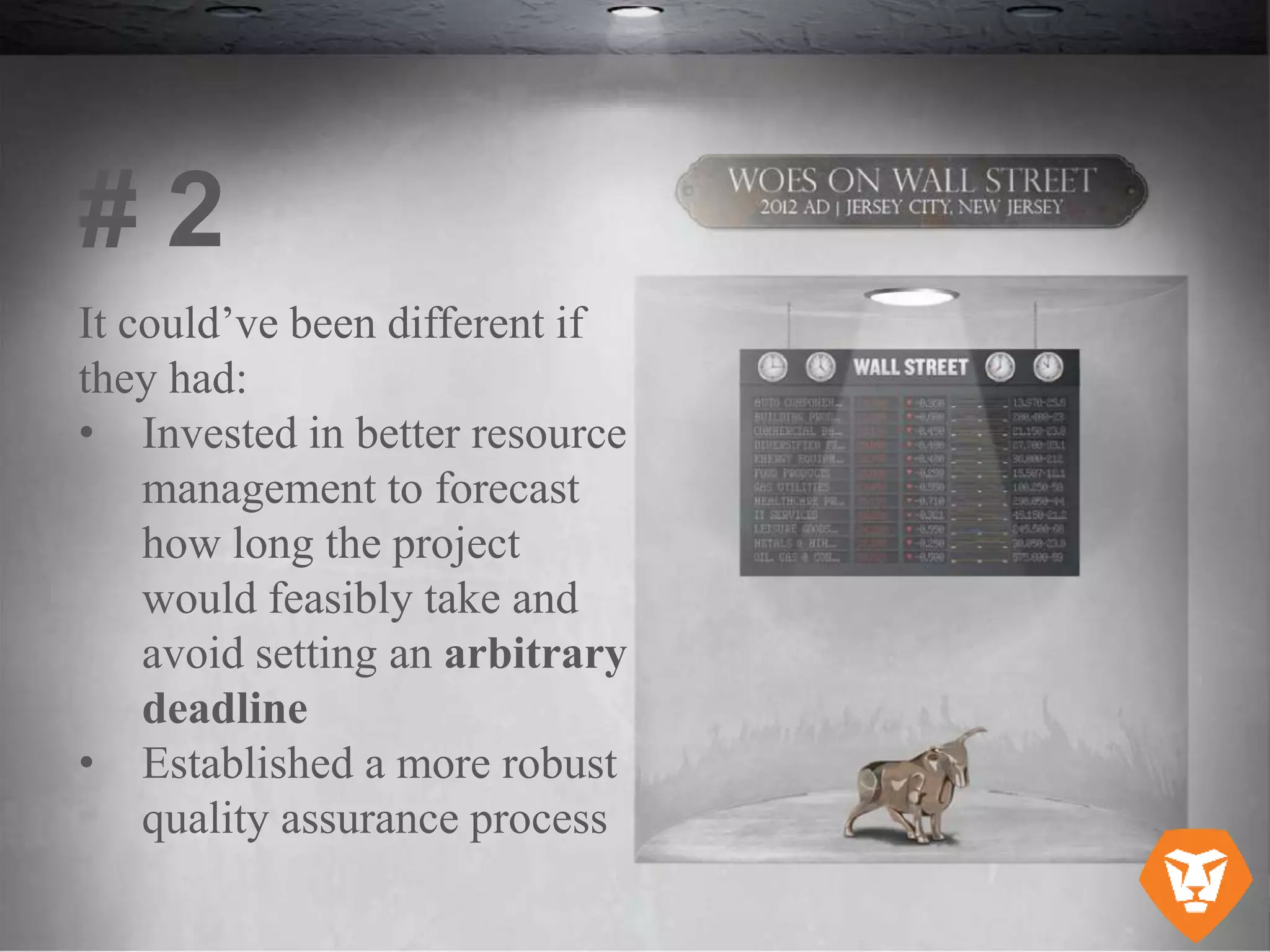 It could’ve been different if
they had:
• Invested in better resource
management to forecast
how long the project
would feasibly take and
avoid setting an arbitrary
deadline
• Established a more robust
quality assurance process
# 2
 