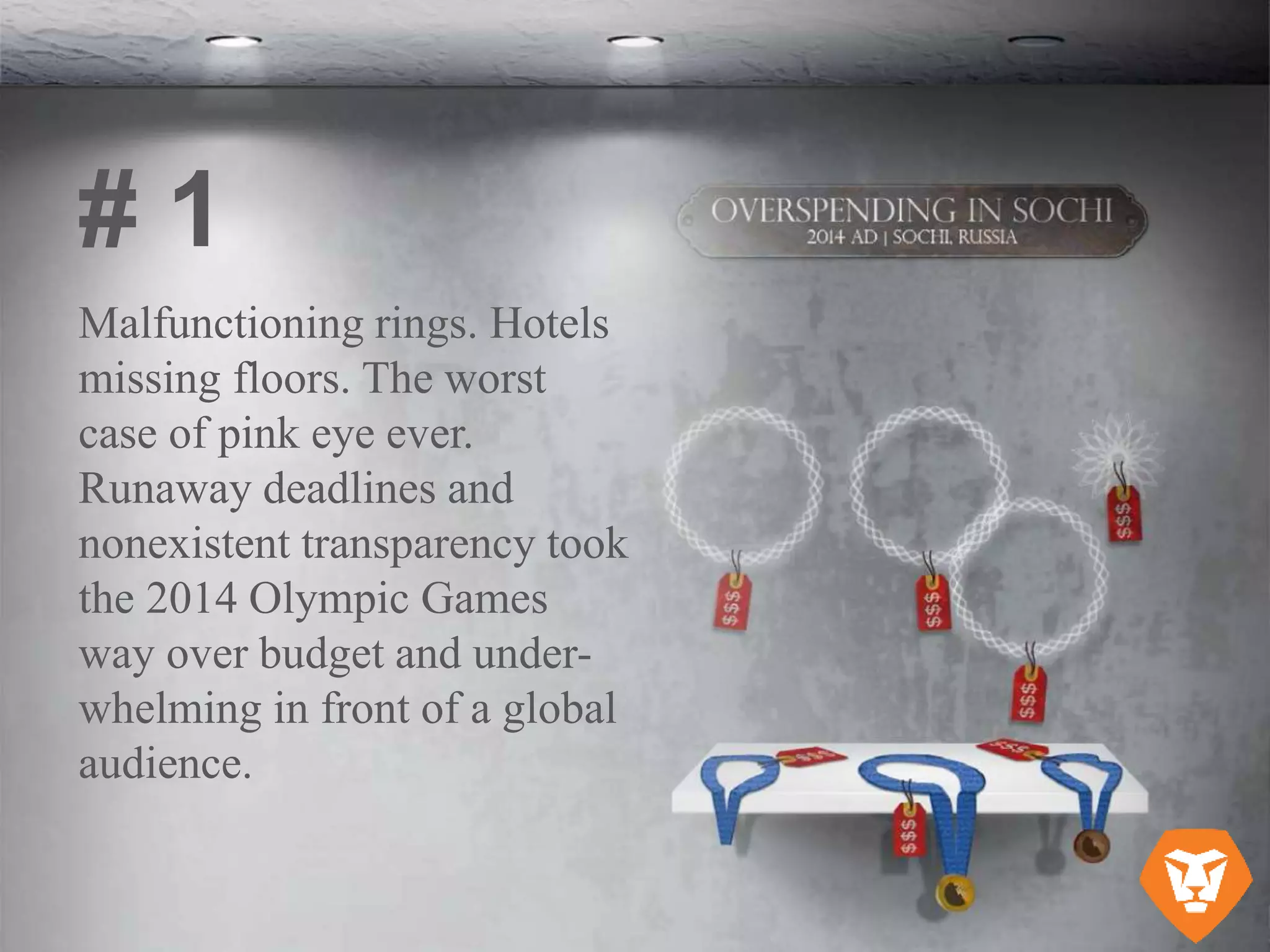 Malfunctioning rings. Hotels
missing floors. The worst
case of pink eye ever.
Runaway deadlines and
nonexistent transparency took
the 2014 Olympic Games
way over budget and under-
whelming in front of a global
audience.
# 1
 