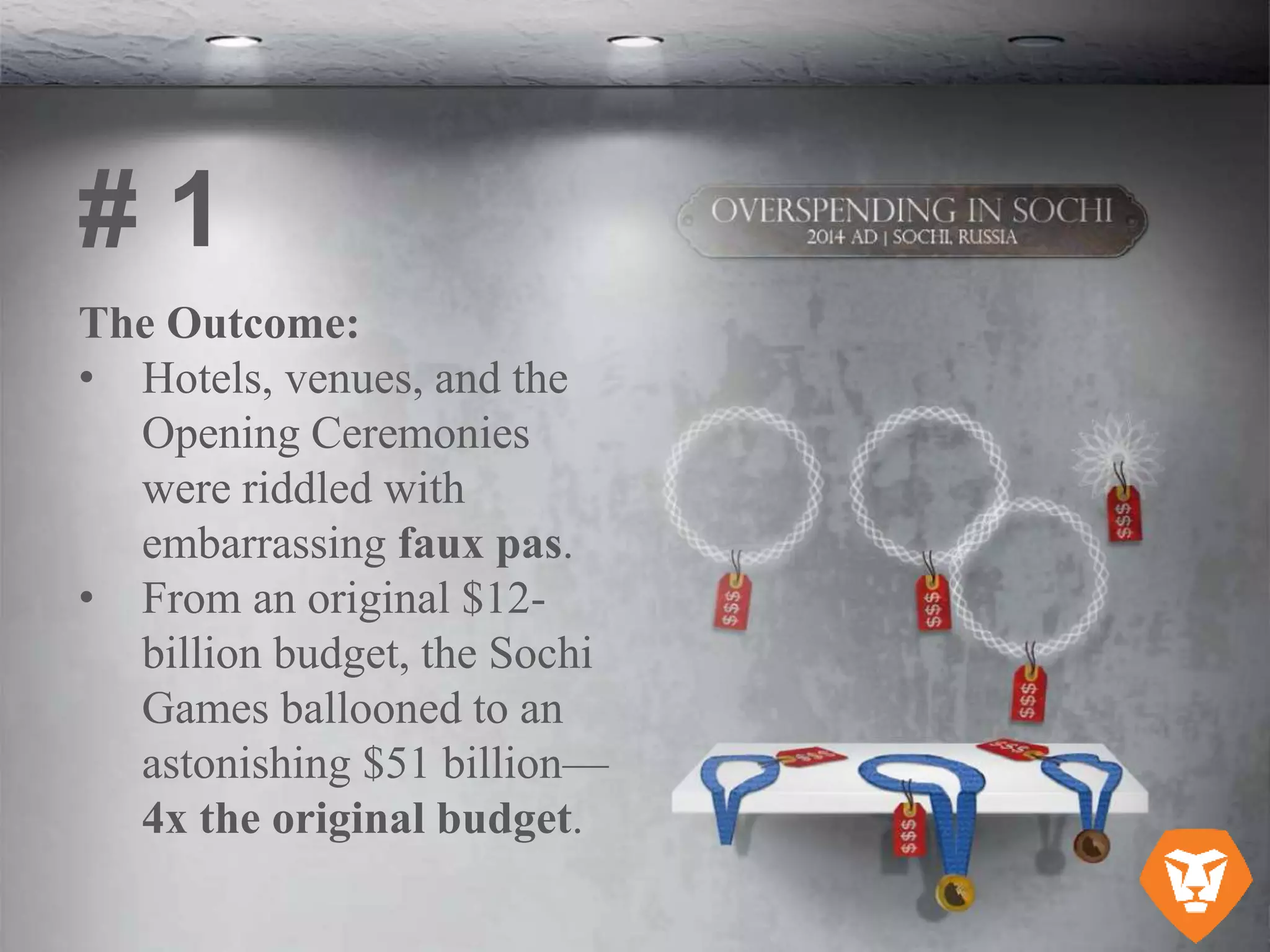 The Outcome:
• Hotels, venues, and the
Opening Ceremonies
were riddled with
embarrassing faux pas.
• From an original $12-
billion budget, the Sochi
Games ballooned to an
astonishing $51 billion—
4x the original budget.
# 1
 