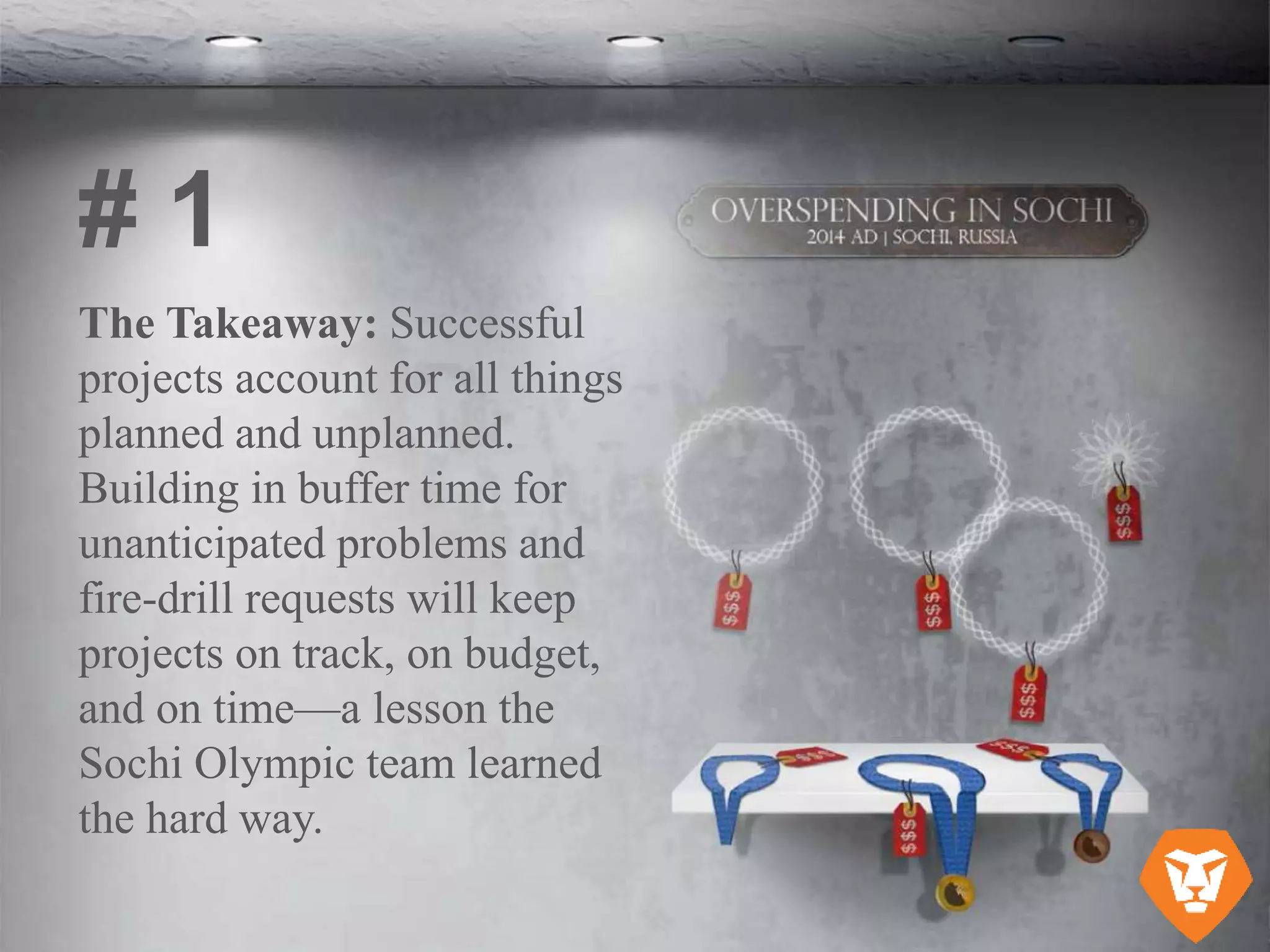 The Takeaway: Successful
projects account for all things
planned and unplanned.
Building in buffer time for
unanticipated problems and
fire-drill requests will keep
projects on track, on budget,
and on time—a lesson the
Sochi Olympic team learned
the hard way.
# 1
 
