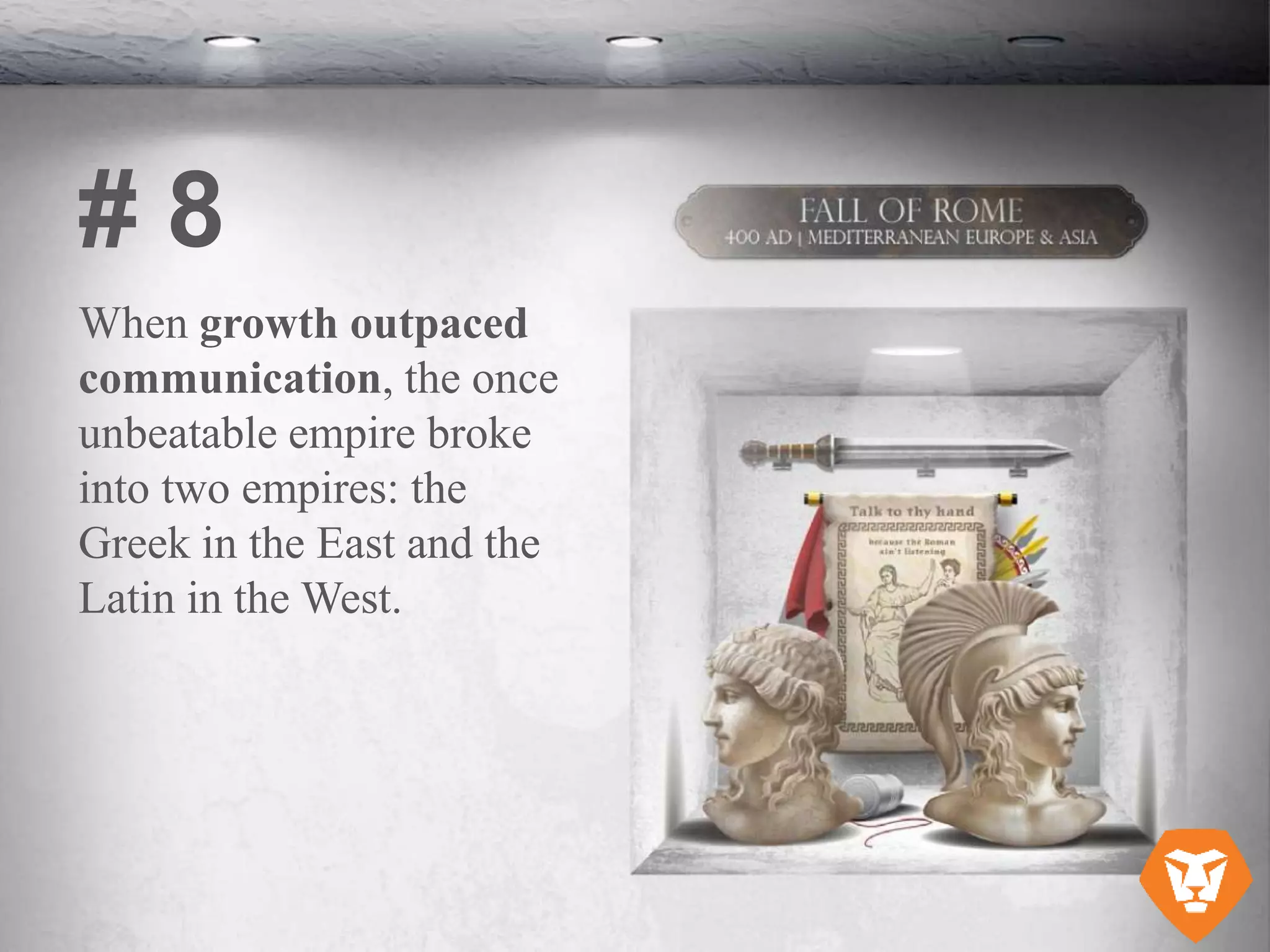 When growth outpaced
communication, the once
unbeatable empire broke
into two empires: the
Greek in the East and the
Latin in the West.
# 8
 