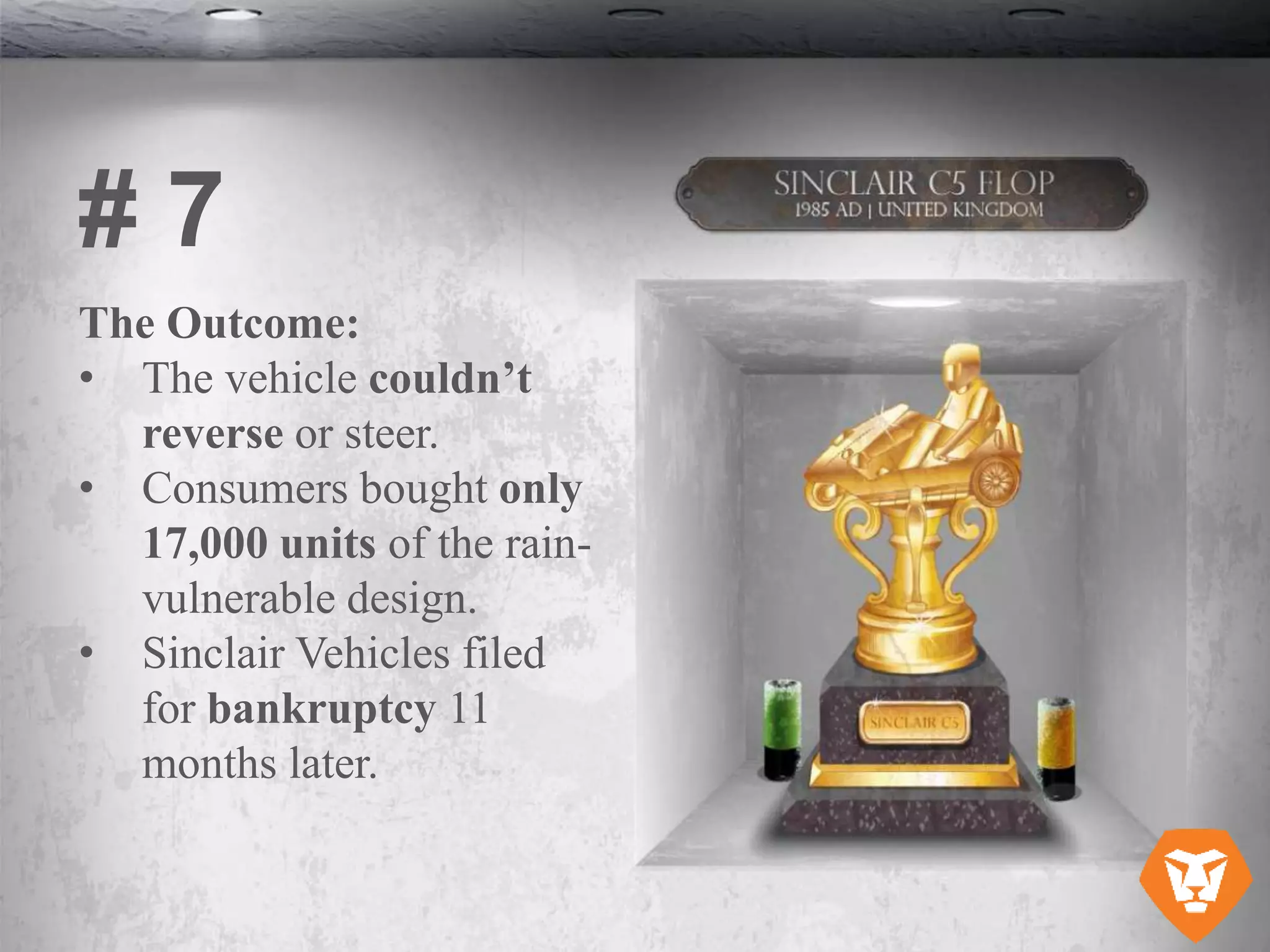 The Outcome:
• The vehicle couldn’t
reverse or steer.
• Consumers bought only
17,000 units of the rain-
vulnerable design.
• Sinclair Vehicles filed
for bankruptcy 11
months later.
# 7
 
