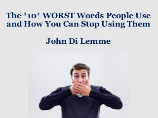 The *10* WORST Words People Use
and How You Can Stop Using Them
John Di Lemme
 
