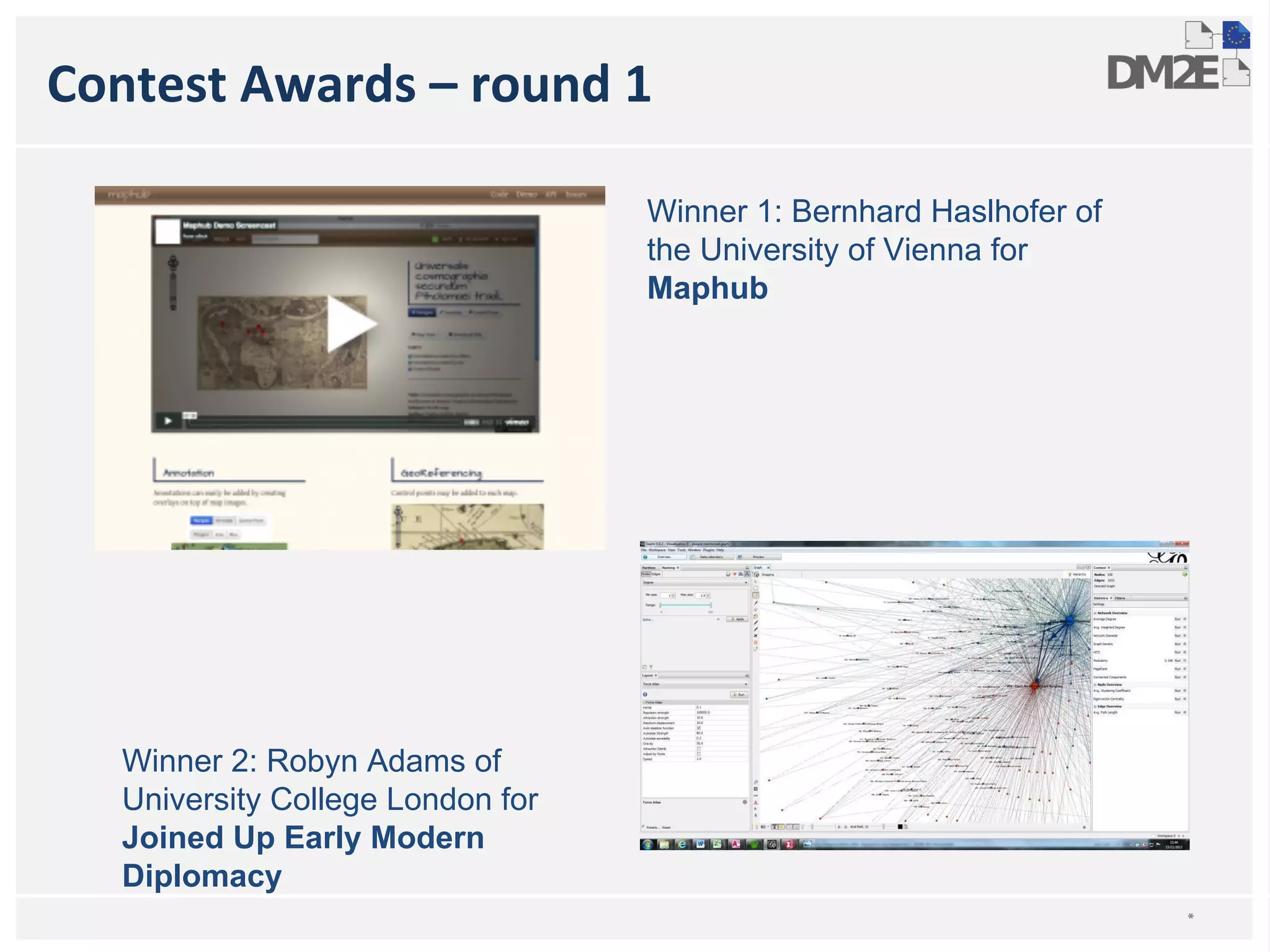 Contest Awards – round 1 
* 
Winner 1: Bernhard Haslhofer of 
the University of Vienna for 
Maphub 
Winner 2: Robyn Adams of 
University College London for 
Joined Up Early Modern 
Diplomacy 
 