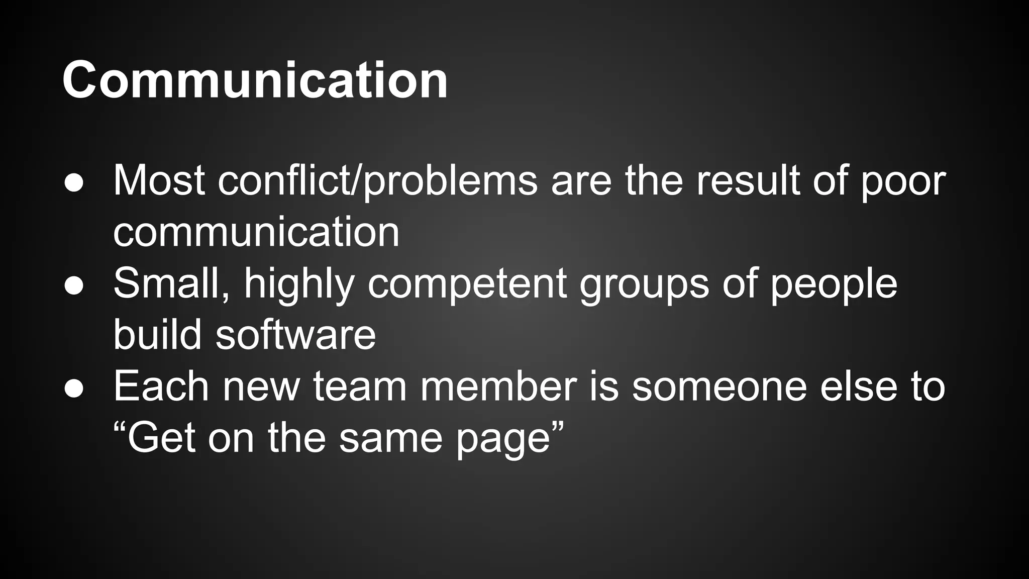Communication 
● Most conflict/problems are the result of poor 
communication 
● Small, highly competent groups of people 
build software 
● Each new team member is someone else to 
“Get on the same page” 
 