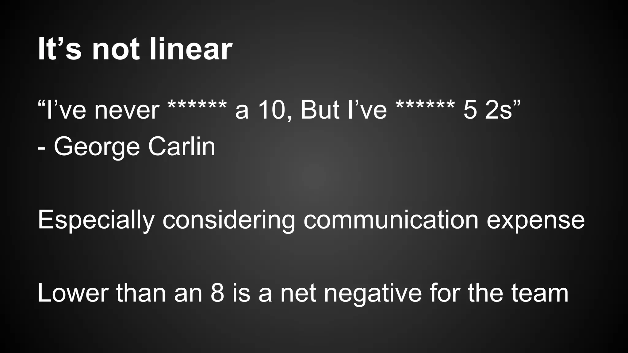 It’s not linear 
“I’ve never ****** a 10, But I’ve ****** 5 2s” 
- George Carlin 
Especially considering communication expense 
Lower than an 8 is a net negative for the team 
 