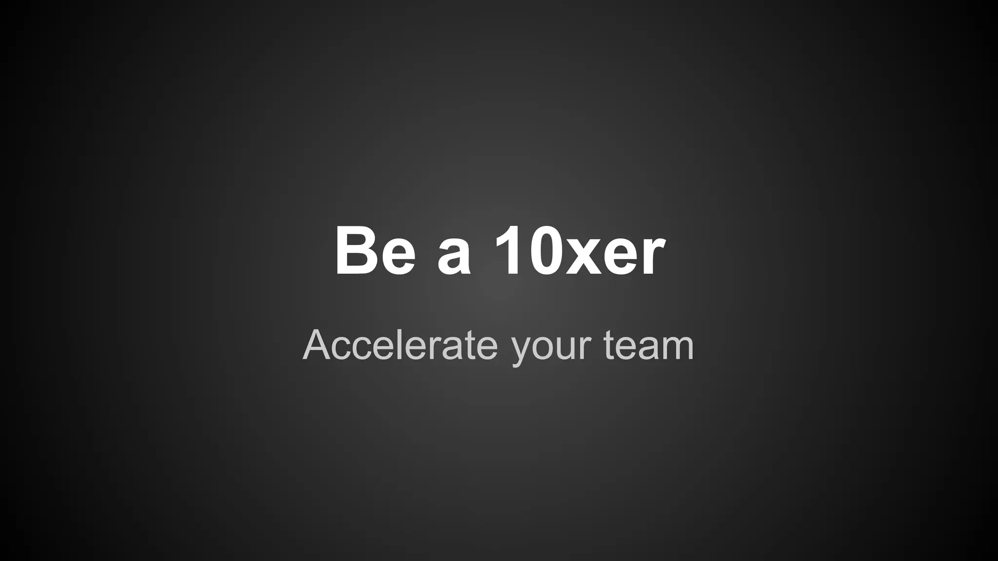 Be a 10xer 
Accelerate your team 
 