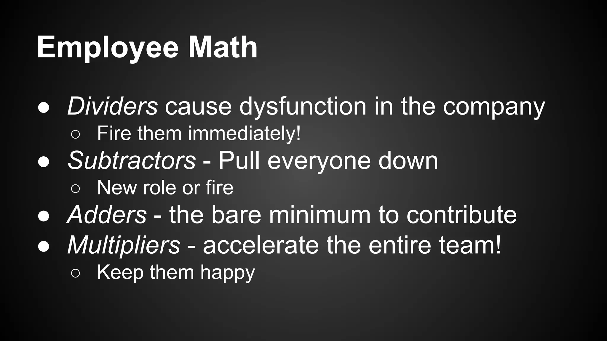 Employee Math 
● Dividers cause dysfunction in the company 
○ Fire them immediately! 
● Subtractors - Pull everyone down 
○ New role or fire 
● Adders - the bare minimum to contribute 
● Multipliers - accelerate the entire team! 
○ Keep them happy 
 