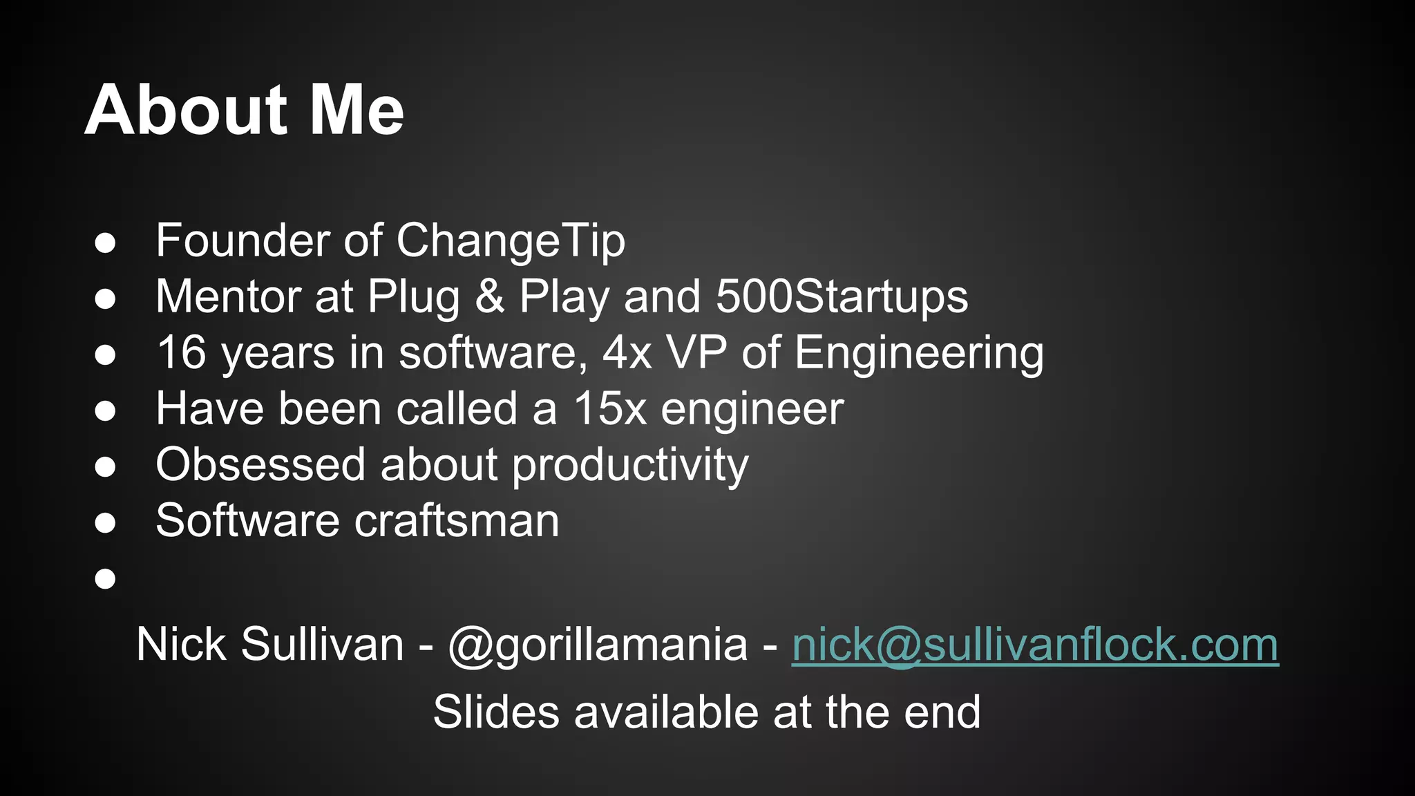 About Me 
● Founder of ChangeTip 
● Mentor at Plug & Play and 500Startups 
● 16 years in software, 4x VP of Engineering 
● Have been called a 15x engineer 
● Obsessed about productivity 
● Software craftsman 
● 
Nick Sullivan - @gorillamania - nick@sullivanflock.com 
Slides available at the end 
 
