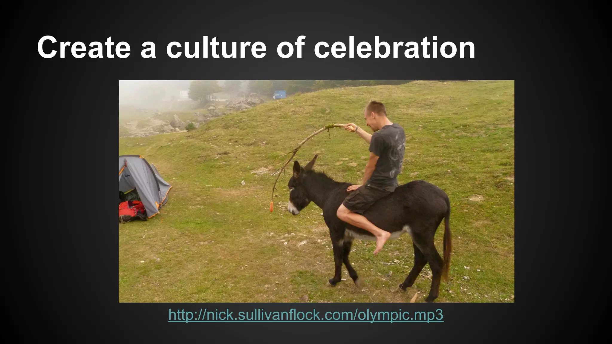 Create a culture of celebration 
http://nick.sullivanflock.com/olympic.mp3 
 