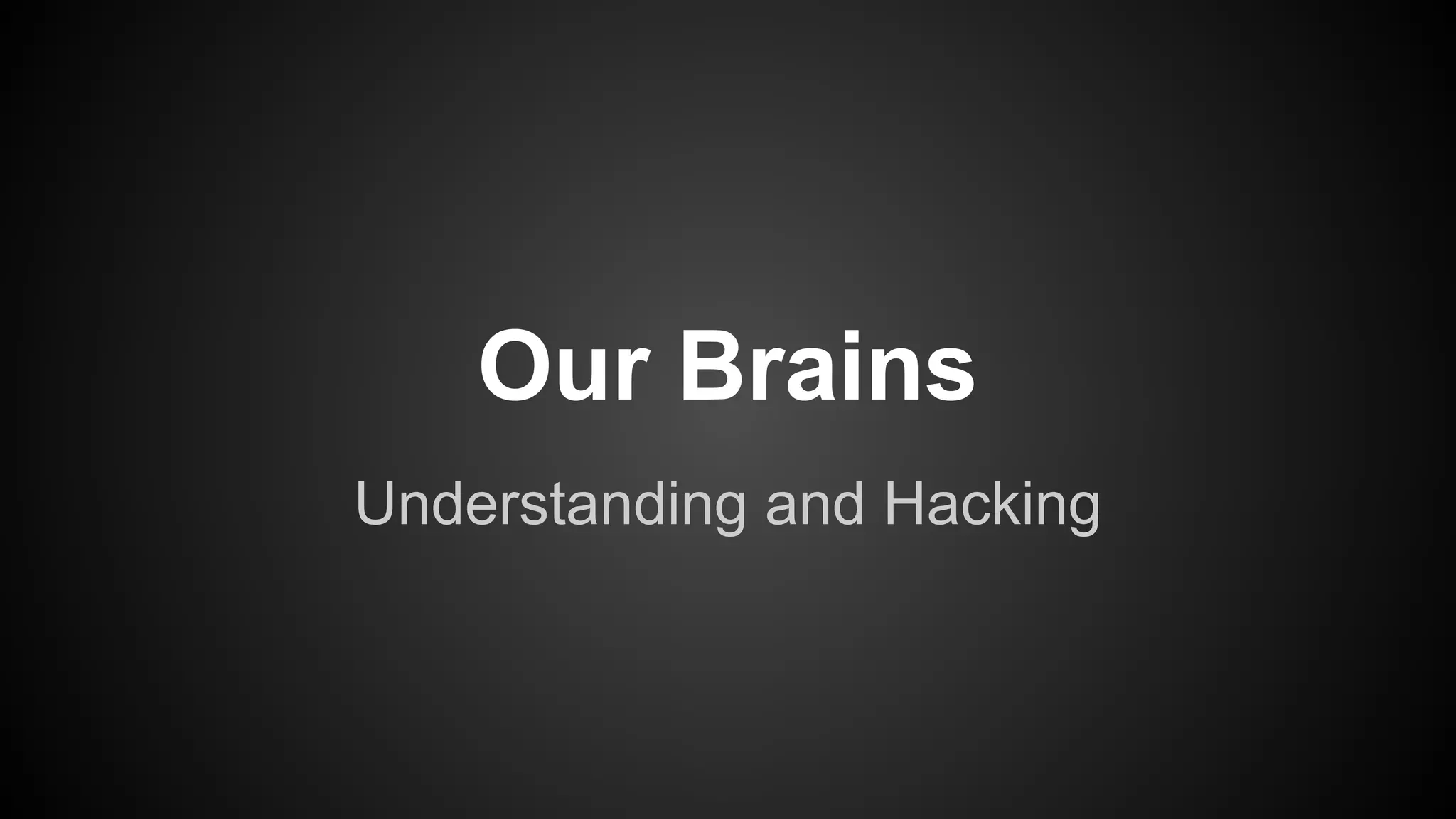 Our Brains 
Understanding and Hacking 
 